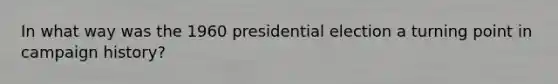 In what way was the 1960 presidential election a turning point in campaign history?