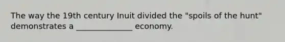 The way the 19th century Inuit divided the "spoils of the hunt" demonstrates a ______________ economy.