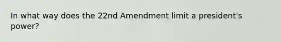 In what way does the 22nd Amendment limit a president's power?