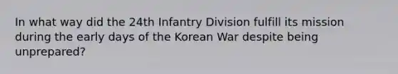 In what way did the 24th Infantry Division fulfill its mission during the early days of the Korean War despite being unprepared?