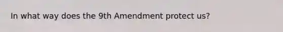 In what way does the 9th Amendment protect us?