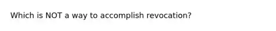 Which is NOT a way to accomplish revocation?