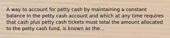 A way to account for petty cash by maintaining a constant balance in the petty cash account and which at any time requires that cash plus petty cash tickets must total the amount allocated to the petty cash​ fund, is known as the​...