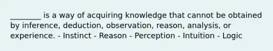 ________ is a way of acquiring knowledge that cannot be obtained by inference, deduction, observation, reason, analysis, or experience. - Instinct - Reason - Perception - Intuition - Logic