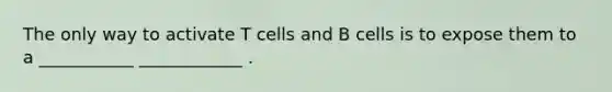 The only way to activate T cells and B cells is to expose them to a ___________ ____________ .