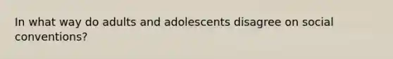 In what way do adults and adolescents disagree on social conventions?