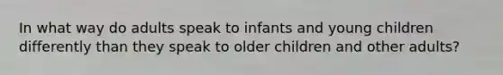 In what way do adults speak to infants and young children differently than they speak to older children and other adults?