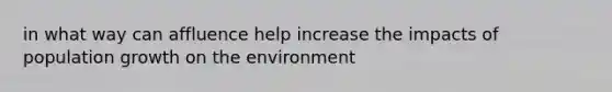 in what way can affluence help increase the impacts of population growth on the environment