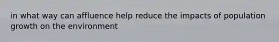 in what way can affluence help reduce the impacts of population growth on the environment