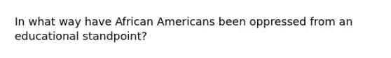 In what way have African Americans been oppressed from an educational standpoint?