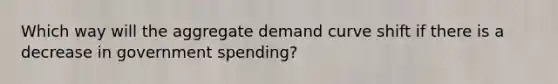 Which way will the aggregate demand curve shift if there is a decrease in government spending?