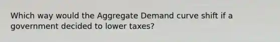 Which way would the Aggregate Demand curve shift if a government decided to lower taxes?