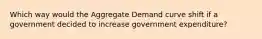 Which way would the Aggregate Demand curve shift if a government decided to increase government expenditure?