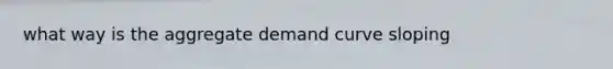 what way is the aggregate demand curve sloping