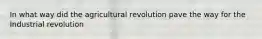 In what way did the agricultural revolution pave the way for the Industrial revolution