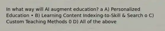 In what way will AI augment education? a A) Personalized Education • B) Learning Content Indexing-to-Skill & Search o C) Custom Teaching Methods 0 D) All of the above