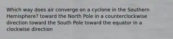 Which way does air converge on a cyclone in the Southern Hemisphere? toward the North Pole in a counterclockwise direction toward the South Pole toward the equator in a clockwise direction