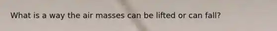 What is a way the air masses can be lifted or can fall?