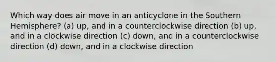 Which way does air move in an anticyclone in the Southern Hemisphere? (a) up, and in a counterclockwise direction (b) up, and in a clockwise direction (c) down, and in a counterclockwise direction (d) down, and in a clockwise direction