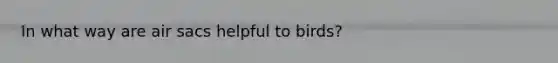 In what way are air sacs helpful to birds?