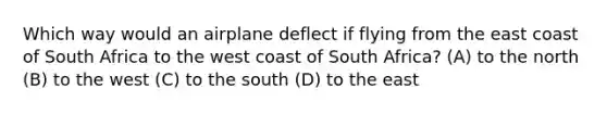 Which way would an airplane deflect if flying from the east coast of South Africa to the west coast of South Africa? (A) to the north (B) to the west (C) to the south (D) to the east