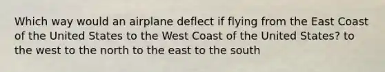 Which way would an airplane deflect if flying from the East Coast of the United States to the West Coast of the United States? to the west to the north to the east to the south