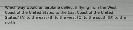 Which way would an airplane deflect if flying from the West Coast of the United States to the East Coast of the United States? (A) to the east (B) to the west (C) to the south (D) to the north