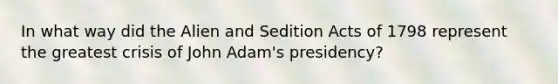 In what way did the Alien and Sedition Acts of 1798 represent the greatest crisis of John Adam's presidency?