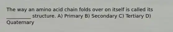 The way an amino acid chain folds over on itself is called its __________ structure. A) Primary B) Secondary C) Tertiary D) Quaternary