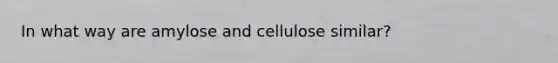 In what way are amylose and cellulose similar?