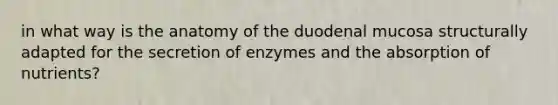 in what way is the anatomy of the duodenal mucosa structurally adapted for the secretion of enzymes and the absorption of nutrients?