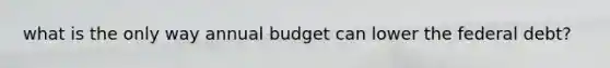 what is the only way annual budget can lower the federal debt?