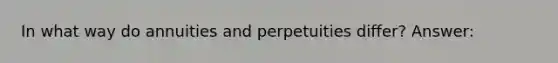 In what way do annuities and perpetuities differ? Answer: