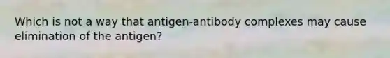 Which is not a way that antigen-antibody complexes may cause elimination of the antigen?