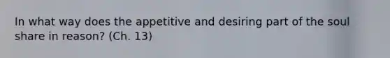 In what way does the appetitive and desiring part of the soul share in reason? (Ch. 13)