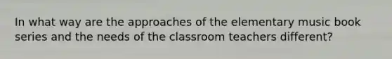 In what way are the approaches of the elementary music book series and the needs of the classroom teachers different?