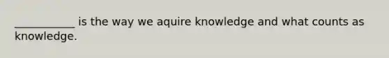 ___________ is the way we aquire knowledge and what counts as knowledge.