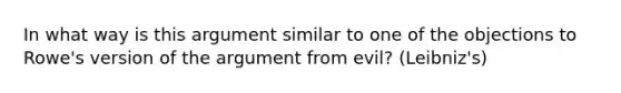 In what way is this argument similar to one of the objections to Rowe's version of the argument from evil? (Leibniz's)