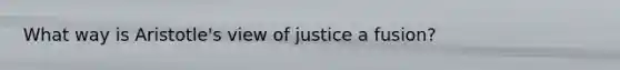 What way is Aristotle's view of justice a fusion?