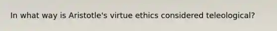 In what way is Aristotle's virtue ethics considered teleological?