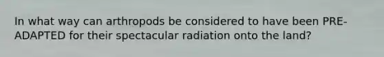 In what way can arthropods be considered to have been PRE-ADAPTED for their spectacular radiation onto the land?