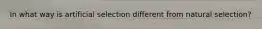 In what way is artificial selection different from natural selection?