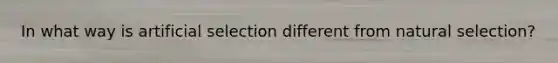 In what way is artificial selection different from natural selection?