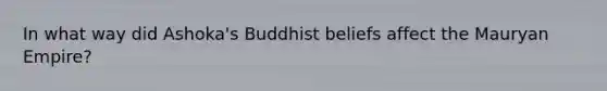 In what way did Ashoka's Buddhist beliefs affect the Mauryan Empire?