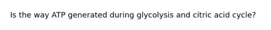 Is the way ATP generated during glycolysis and citric acid cycle?