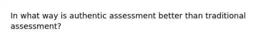 In what way is authentic assessment better than traditional​ assessment?