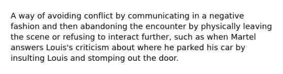 A way of avoiding conflict by communicating in a negative fashion and then abandoning the encounter by physically leaving the scene or refusing to interact further, such as when Martel answers Louis's criticism about where he parked his car by insulting Louis and stomping out the door.