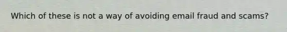 Which of these is not a way of avoiding email fraud and scams?