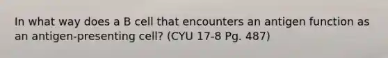 In what way does a B cell that encounters an antigen function as an antigen-presenting cell? (CYU 17-8 Pg. 487)