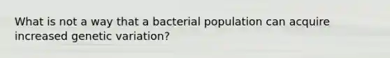 What is not a way that a bacterial population can acquire increased genetic variation?